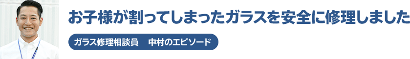 お子様が割ってしまったガラスを安全に修理しました。ガラス修理相談員・中村のエピソード