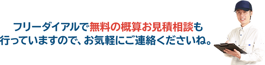 フリーダイアルで無料の概算お見積相談も行っていますので、お気軽にご連絡くださいね。