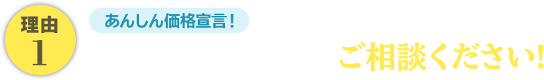 あんしん価格宣言。他社より高い場合はご相談ください